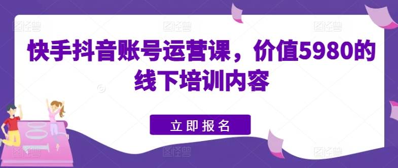 快手抖音账号运营课，价值5980的线下培训内容-小北视界