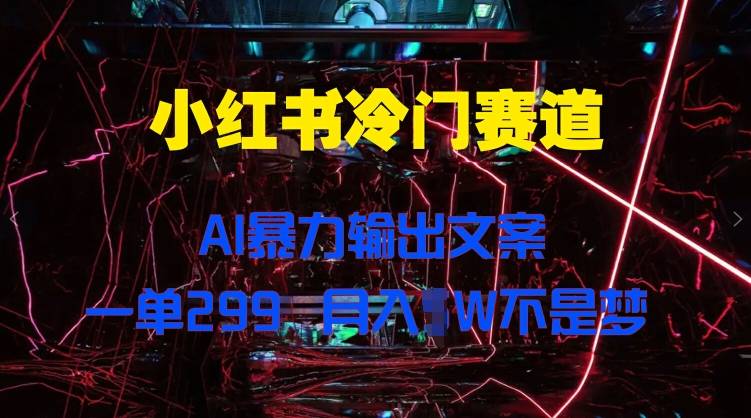 小红书冷门赛道，AI暴力输出文案，一单299，月入1W-小北视界