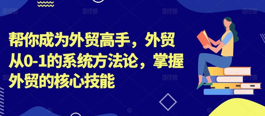 帮你成为外贸高手，外贸从0-1的系统方法论，掌握外贸的核心技能-小北视界