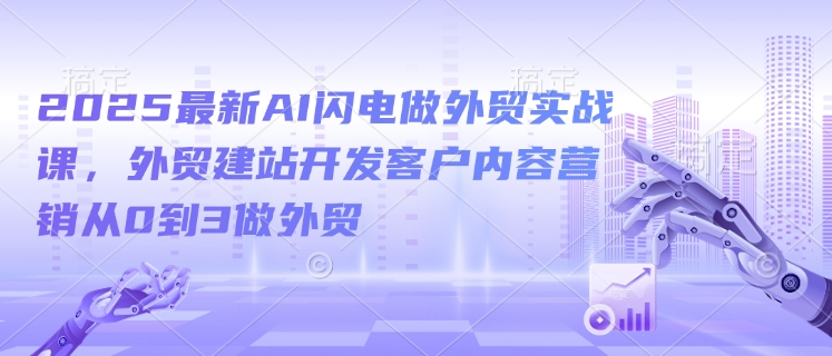 2025最新AI闪电做外贸实战课，外贸建站开发客户内容营销从0到3做外贸-小北视界