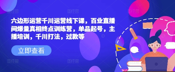 六边形运营千川运营线下课，百业直播间爆量真相终点训练营，单品起号，主播培训，千川打法，过款等-小北视界