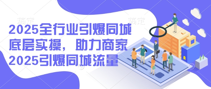 2025全行业引爆同城底层实操，助力商家2025引爆同城流量-小北视界